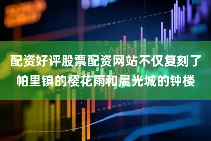 配资好评股票配资网站不仅复刻了帕里镇的樱花雨和晨光城的钟楼