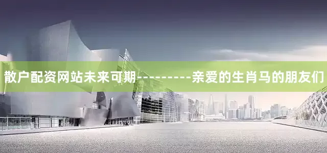 散户配资网站未来可期---------亲爱的生肖马的朋友们