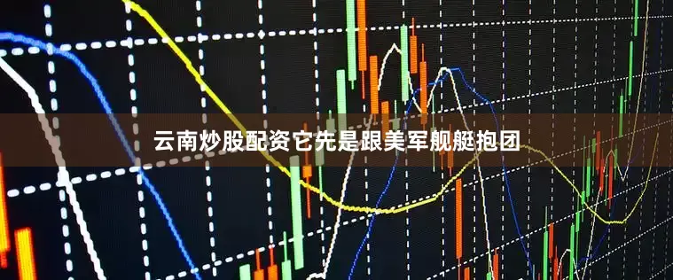 云南炒股配资它先是跟美军舰艇抱团