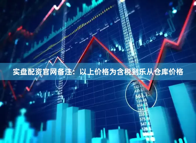 实盘配资官网备注：以上价格为含税到乐从仓库价格