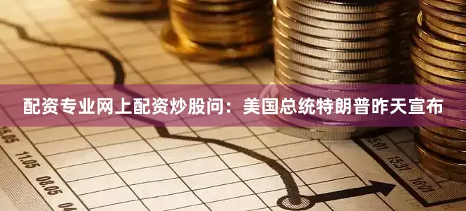 配资专业网上配资炒股　　问：美国总统特朗普昨天宣布