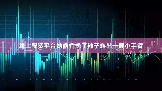 线上配资平台她偷偷挽了袖子露出一截小手臂