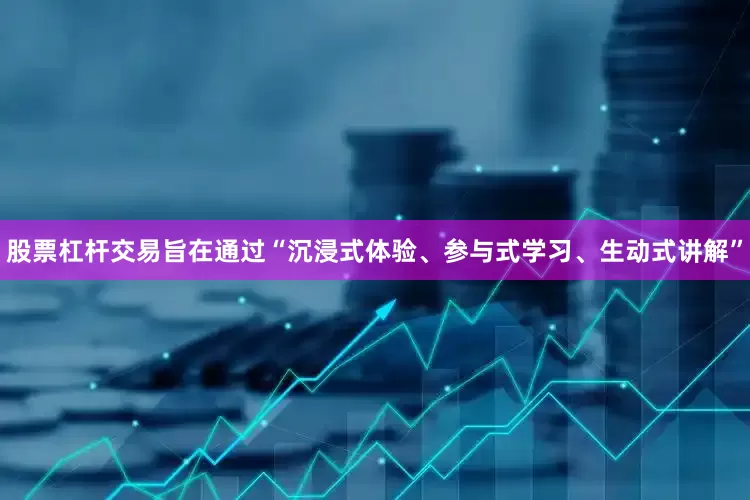 股票杠杆交易旨在通过“沉浸式体验、参与式学习、生动式讲解”
