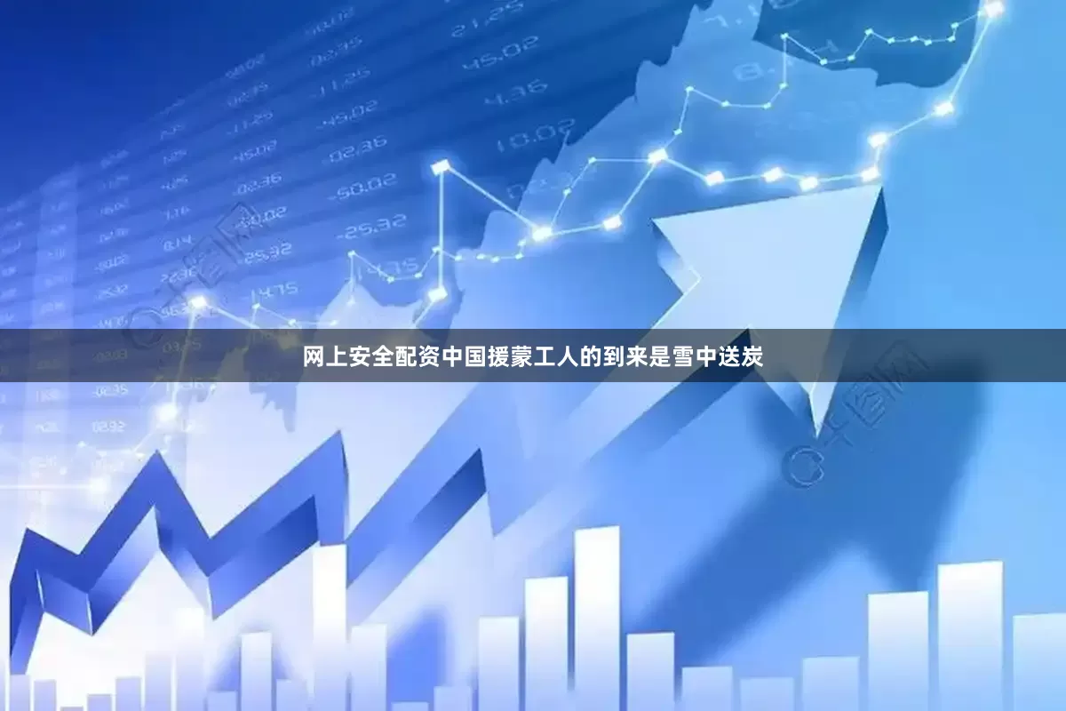 网上安全配资中国援蒙工人的到来是雪中送炭