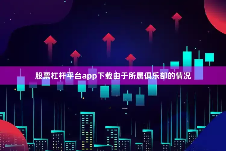 股票杠杆平台app下载由于所属俱乐部的情况