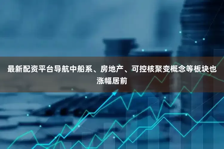最新配资平台导航中船系、房地产、可控核聚变概念等板块也涨幅居前