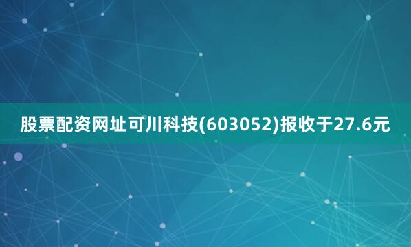 股票配资网址可川科技(603052)报收于27.6元