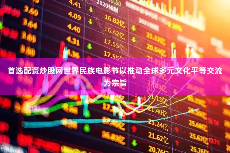 首选配资炒股网世界民族电影节以推动全球多元文化平等交流为宗旨