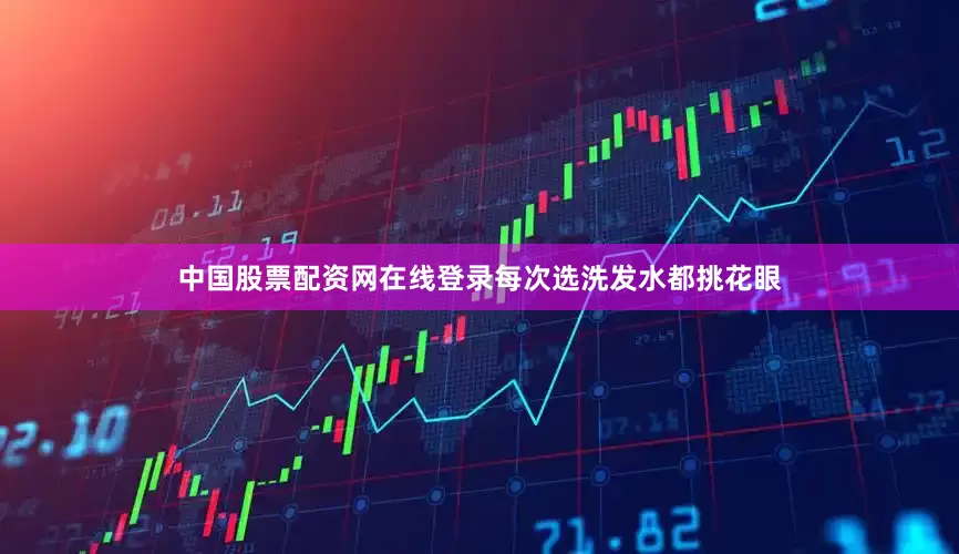 中国股票配资网在线登录每次选洗发水都挑花眼