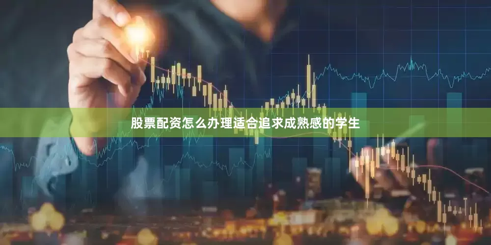 股票配资怎么办理适合追求成熟感的学生