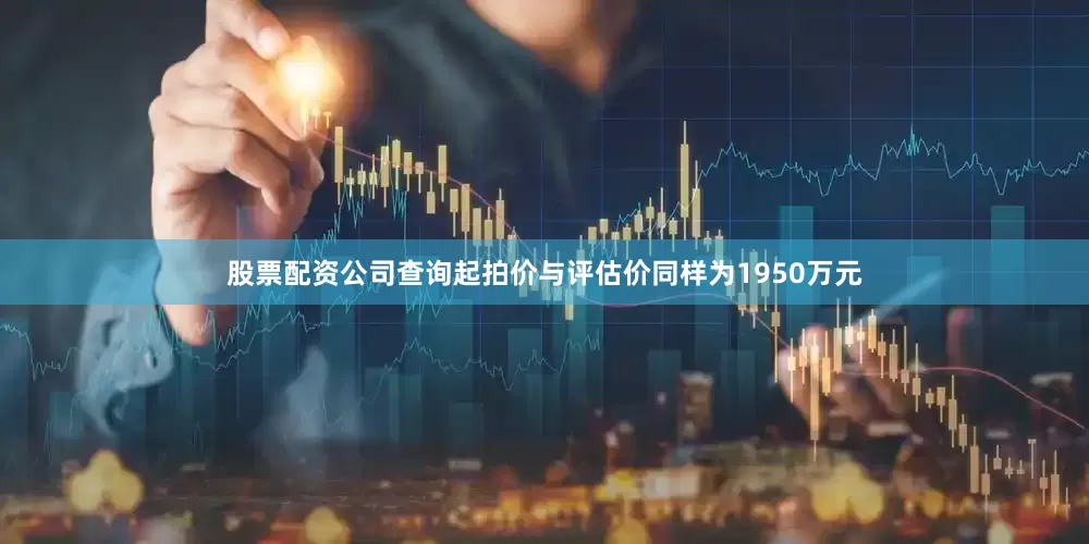股票配资公司查询起拍价与评估价同样为1950万元