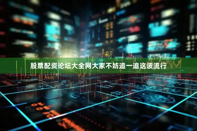 股票配资论坛大全网大家不妨追一追这波流行