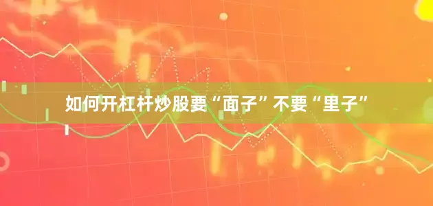 如何开杠杆炒股要“面子”不要“里子”