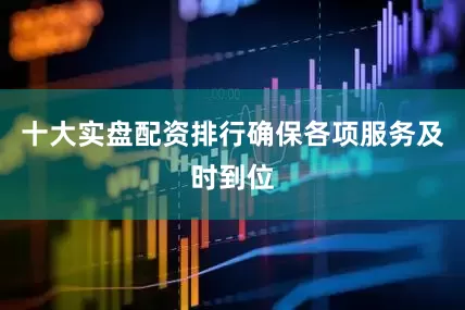 十大实盘配资排行确保各项服务及时到位