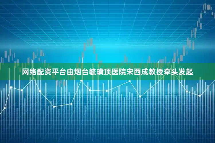 网络配资平台由烟台毓璜顶医院宋西成教授牵头发起