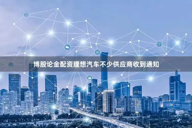 博股论金配资理想汽车不少供应商收到通知
