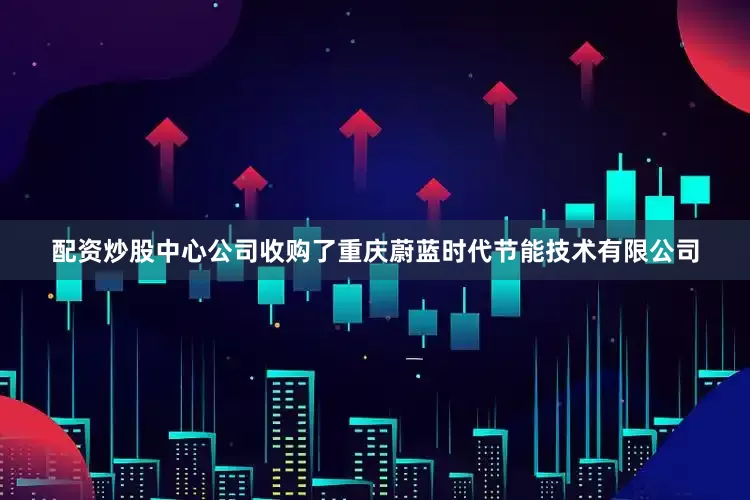 配资炒股中心公司收购了重庆蔚蓝时代节能技术有限公司