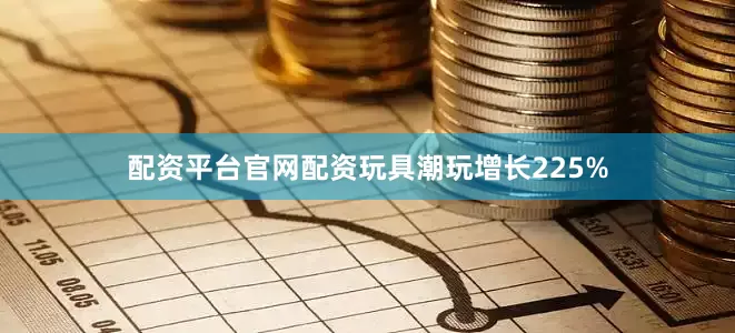 配资平台官网配资玩具潮玩增长225%