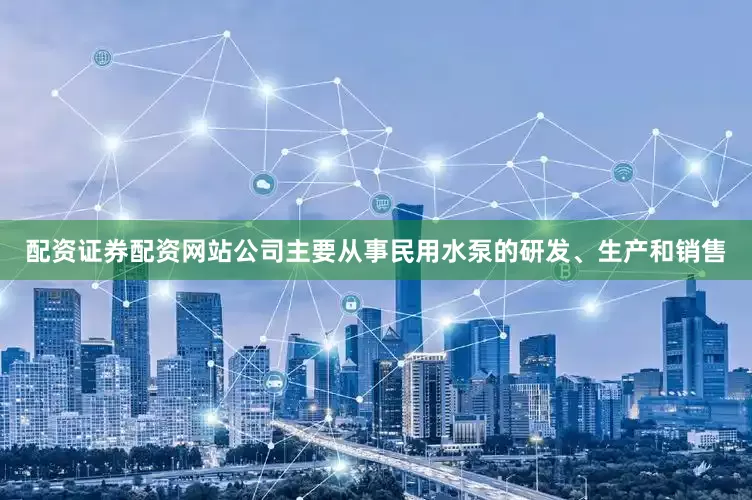 配资证券配资网站公司主要从事民用水泵的研发、生产和销售