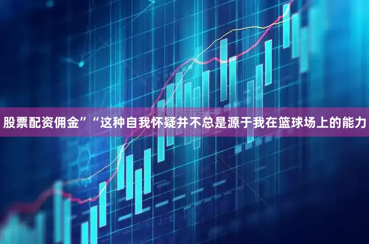 股票配资佣金”“这种自我怀疑并不总是源于我在篮球场上的能力