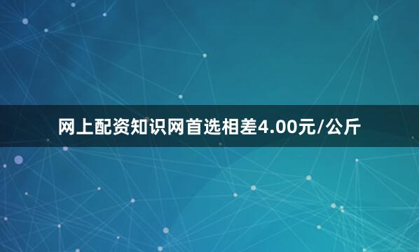 网上配资知识网首选相差4.00元/公斤