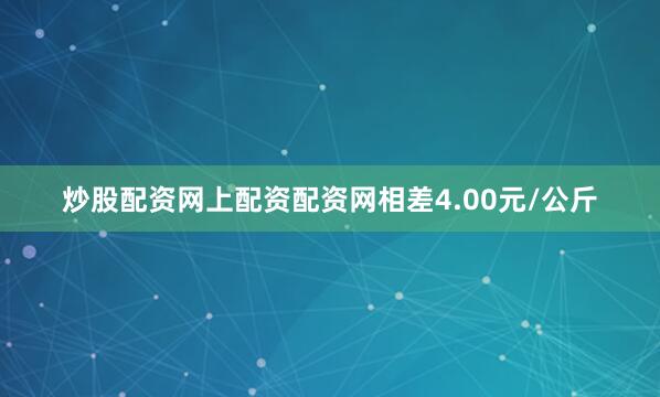 炒股配资网上配资配资网相差4.00元/公斤