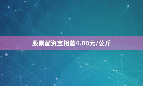 股票配资宝相差4.00元/公斤