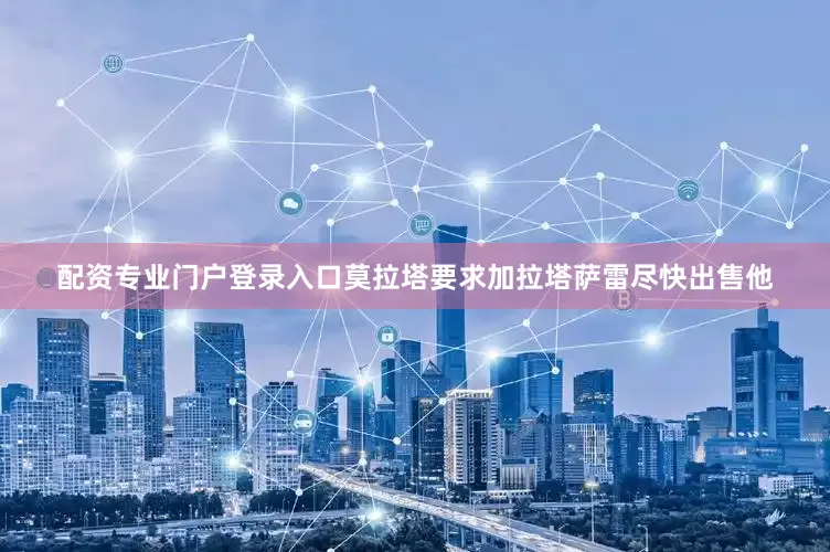 配资专业门户登录入口莫拉塔要求加拉塔萨雷尽快出售他