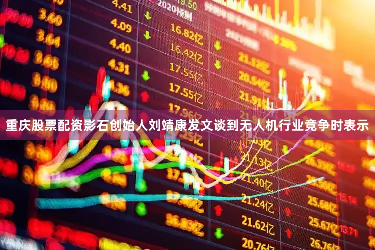 重庆股票配资影石创始人刘靖康发文谈到无人机行业竞争时表示