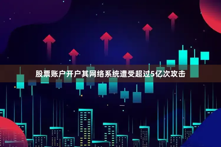 股票账户开户其网络系统遭受超过5亿次攻击
