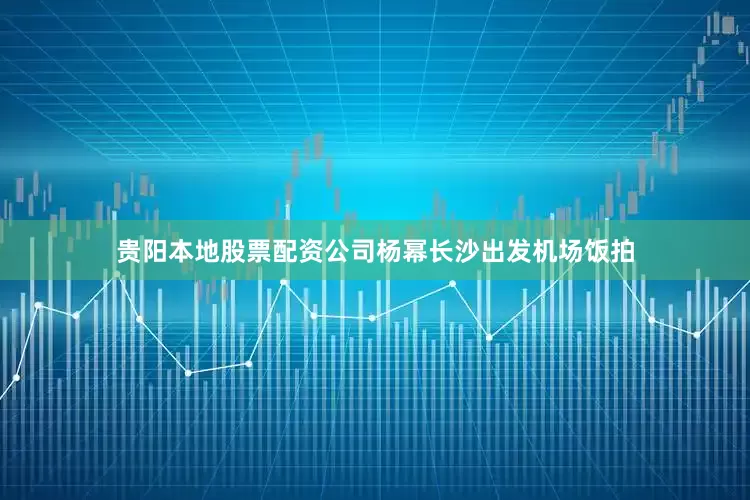 贵阳本地股票配资公司杨幂长沙出发机场饭拍