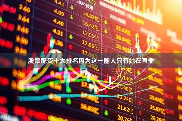 股票配资十大排名因为这一圈人只有她在直播
