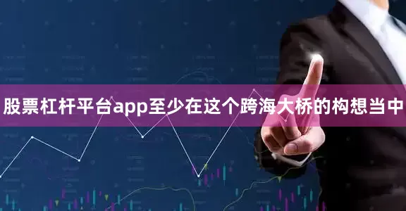 股票杠杆平台app至少在这个跨海大桥的构想当中