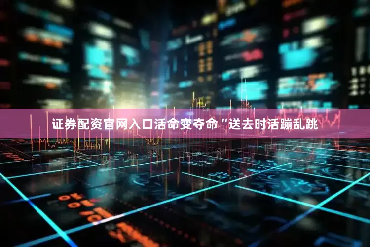 证券配资官网入口活命变夺命“送去时活蹦乱跳