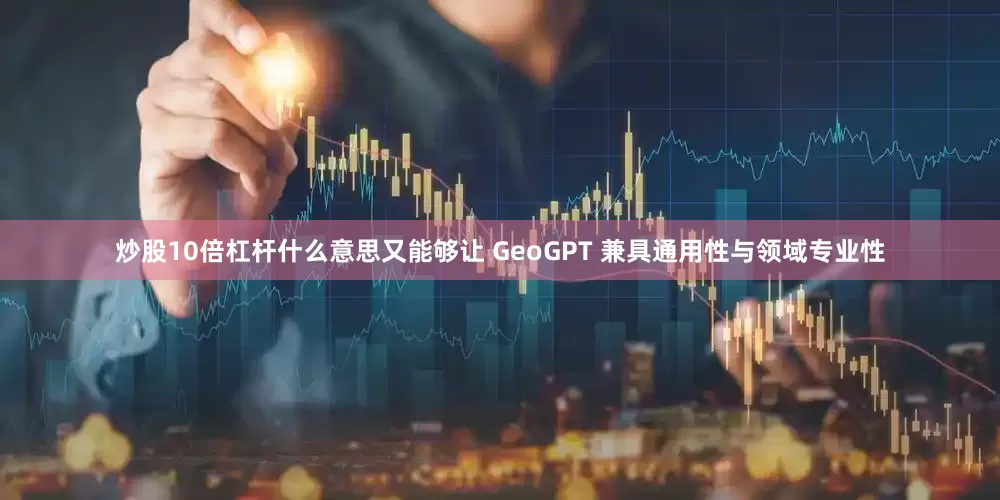 炒股10倍杠杆什么意思又能够让 GeoGPT 兼具通用性与领域专业性