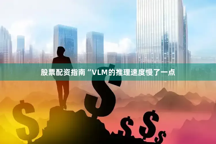 股票配资指南“VLM的推理速度慢了一点
