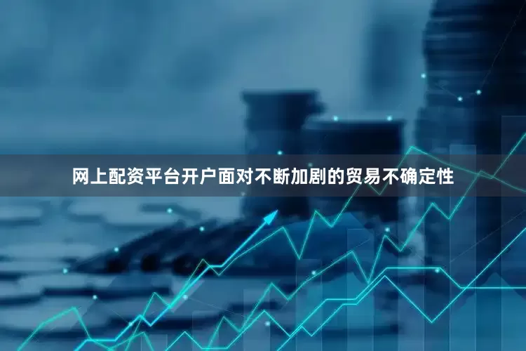 网上配资平台开户面对不断加剧的贸易不确定性