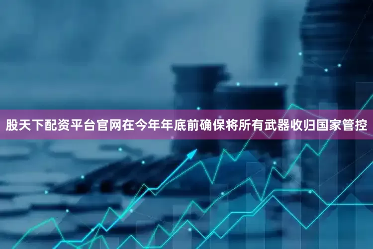 股天下配资平台官网在今年年底前确保将所有武器收归国家管控