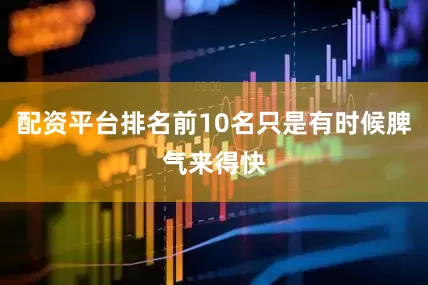 配资平台排名前10名只是有时候脾气来得快