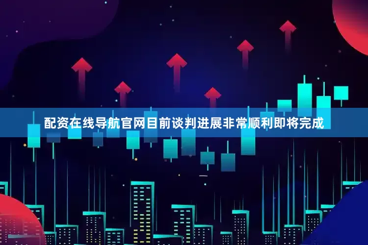配资在线导航官网目前谈判进展非常顺利即将完成