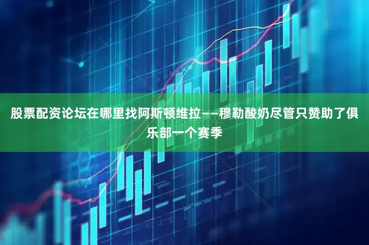 股票配资论坛在哪里找阿斯顿维拉——穆勒酸奶尽管只赞助了俱乐部一个赛季