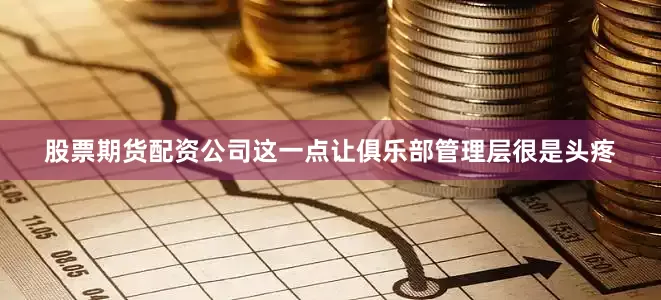 股票期货配资公司这一点让俱乐部管理层很是头疼