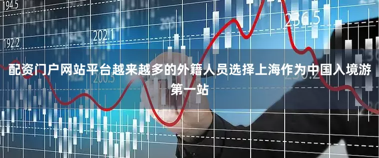 配资门户网站平台越来越多的外籍人员选择上海作为中国入境游第一站