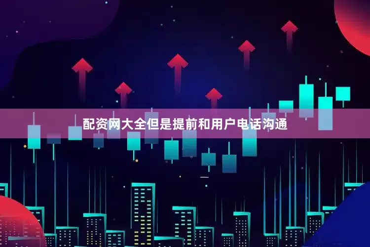 配资网大全但是提前和用户电话沟通