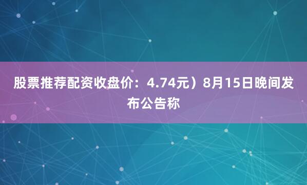 股票推荐配资收盘价：4.74元）8月15日晚间发布公告称