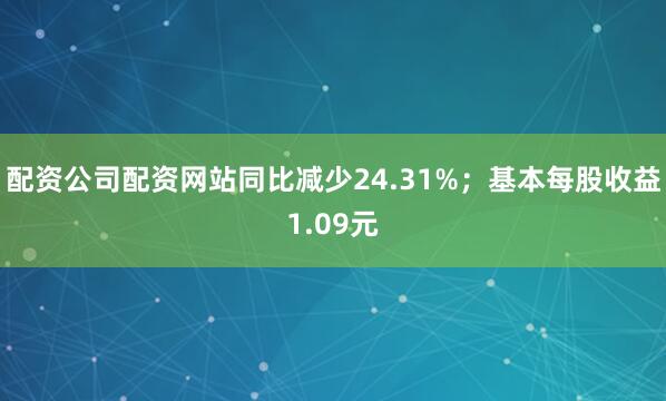 配资公司配资网站同比减少24.31%；基本每股收益1.09元
