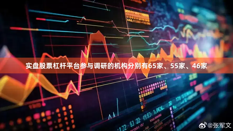 实盘股票杠杆平台参与调研的机构分别有65家、55家、46家