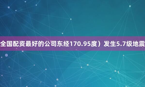 全国配资最好的公司东经170.95度）发生5.7级地震