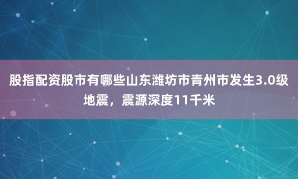 股指配资股市有哪些山东潍坊市青州市发生3.0级地震，震源深度11千米