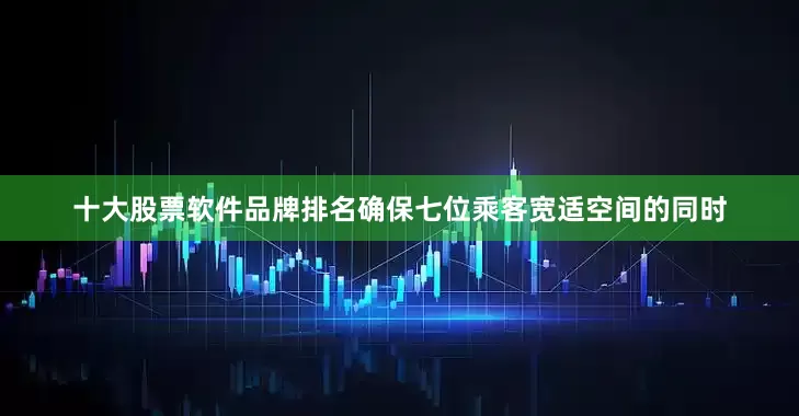 十大股票软件品牌排名确保七位乘客宽适空间的同时